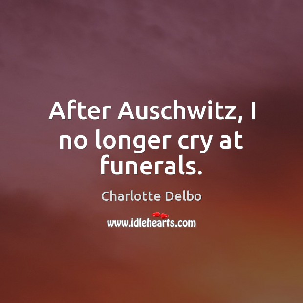After Auschwitz, I no longer cry at funerals. Charlotte Delbo Picture Quote