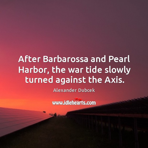 After barbarossa and pearl harbor, the war tide slowly turned against the axis. Alexander Dubcek Picture Quote
