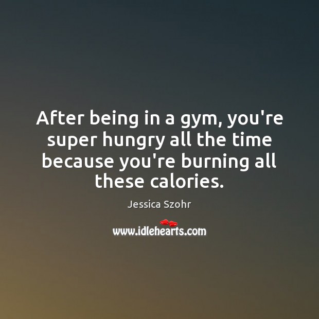 After being in a gym, you’re super hungry all the time because Jessica Szohr Picture Quote