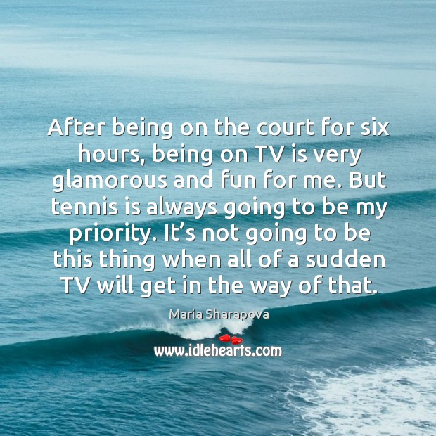 After being on the court for six hours, being on tv is very glamorous and fun for me. Maria Sharapova Picture Quote