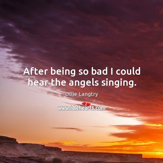After being so bad I could hear the angels singing. Lillie Langtry Picture Quote