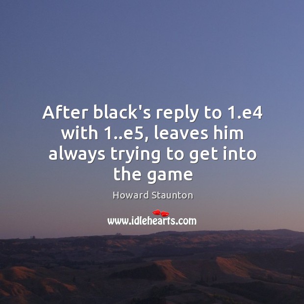 After black’s reply to 1.e4 with 1..e5, leaves him always trying to get into the game 