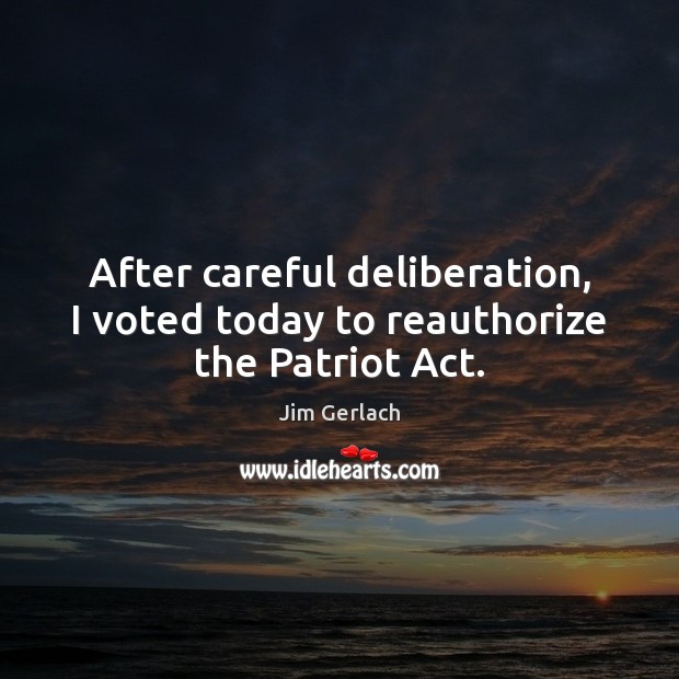 After careful deliberation, I voted today to reauthorize the Patriot Act. Jim Gerlach Picture Quote