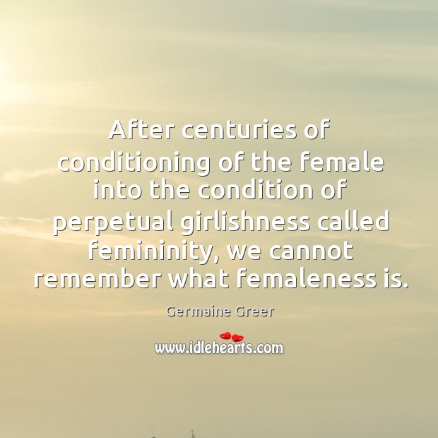 After centuries of conditioning of the female into the condition of perpetual Germaine Greer Picture Quote