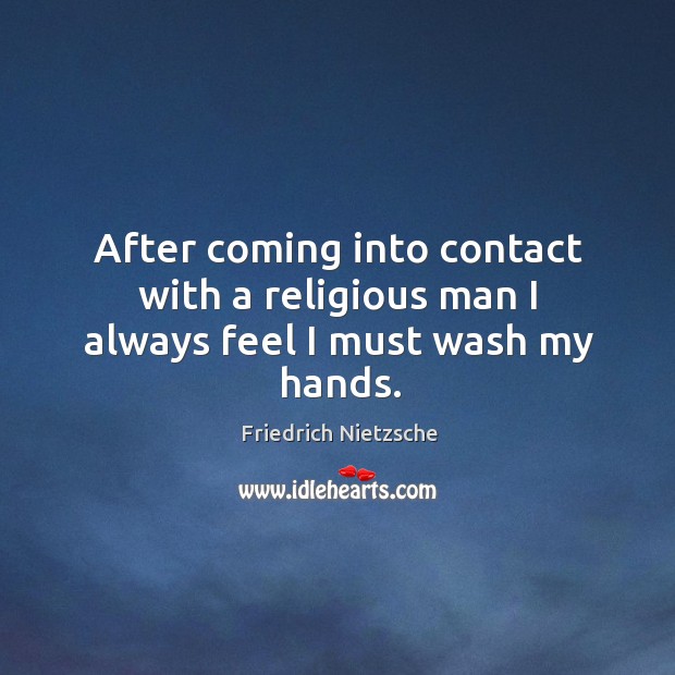 After coming into contact with a religious man I always feel I must wash my hands. Friedrich Nietzsche Picture Quote