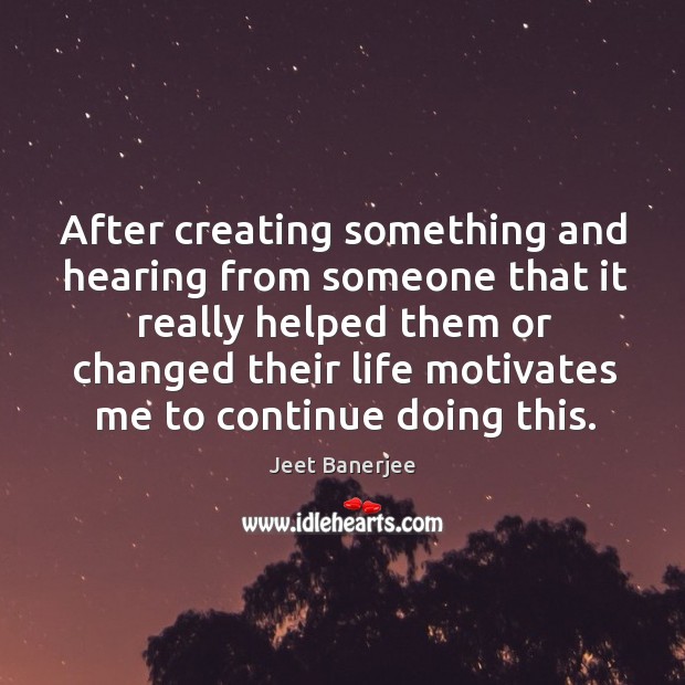 After creating something and hearing from someone that it really helped them Jeet Banerjee Picture Quote