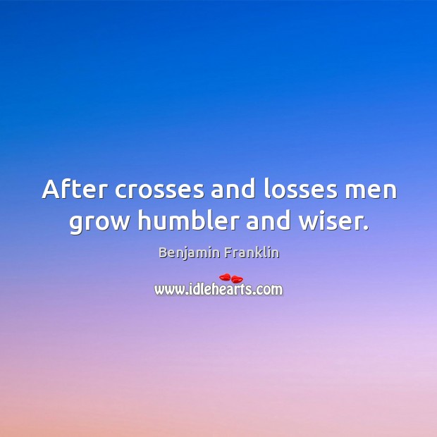 After crosses and losses men grow humbler and wiser. Image