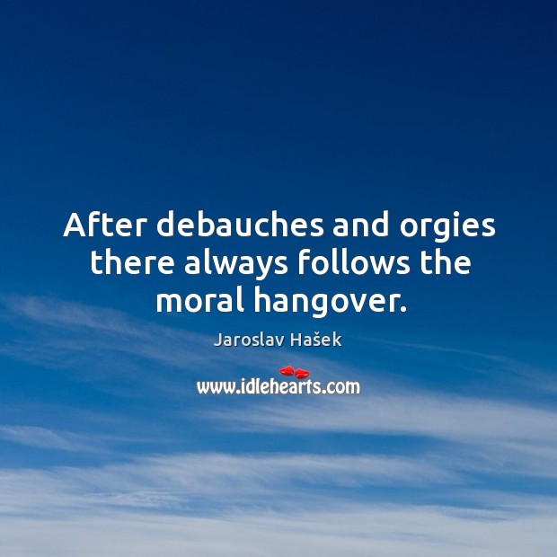 After debauches and orgies there always follows the moral hangover. Jaroslav Hašek Picture Quote