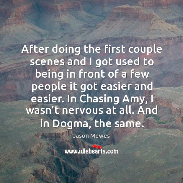 After doing the first couple scenes and I got used to being in front of a few people it got easier and easier. Jason Mewes Picture Quote