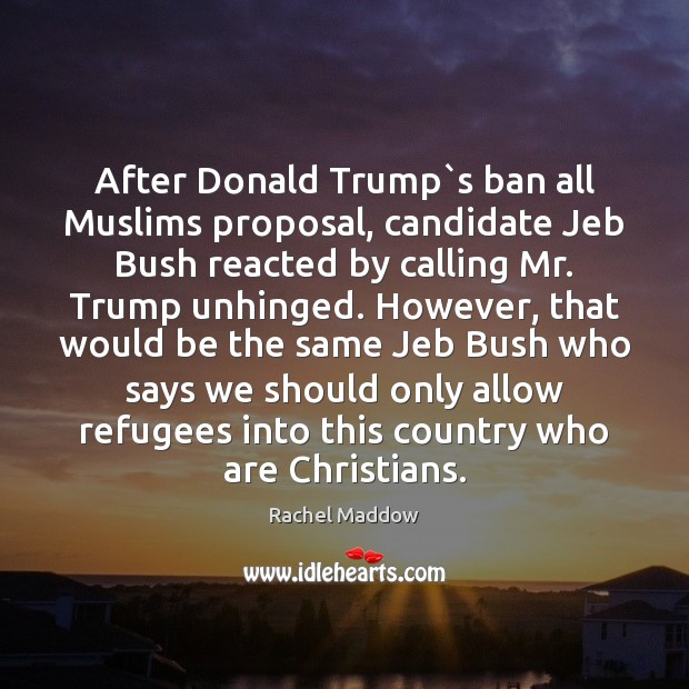 After Donald Trump`s ban all Muslims proposal, candidate Jeb Bush reacted Rachel Maddow Picture Quote
