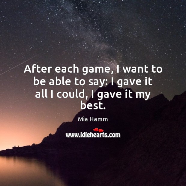 After each game, I want to be able to say: I gave it all I could, I gave it my best. Mia Hamm Picture Quote