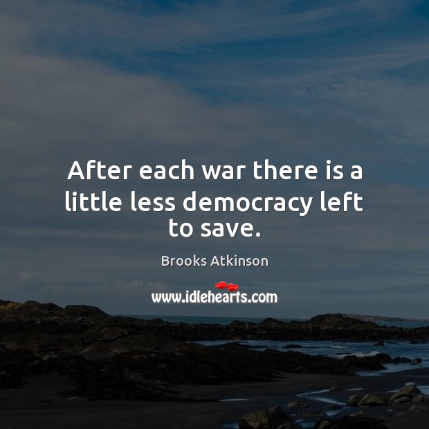 After each war there is a little less democracy left to save. Brooks Atkinson Picture Quote