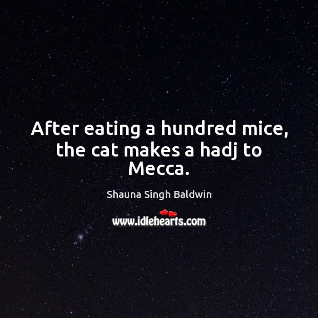 After eating a hundred mice, the cat makes a hadj to Mecca. Shauna Singh Baldwin Picture Quote