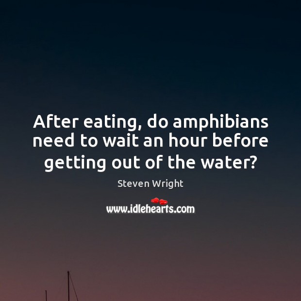 After eating, do amphibians need to wait an hour before getting out of the water? Steven Wright Picture Quote