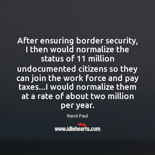 After ensuring border security, I then would normalize the status of 11 million Rand Paul Picture Quote