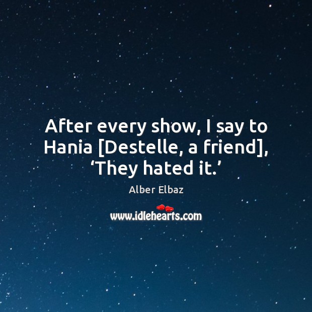 After every show, I say to Hania [Destelle, a friend], ‘They hated it.’ Image