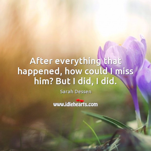 After everything that happened, how could I miss him? But I did, I did. Sarah Dessen Picture Quote