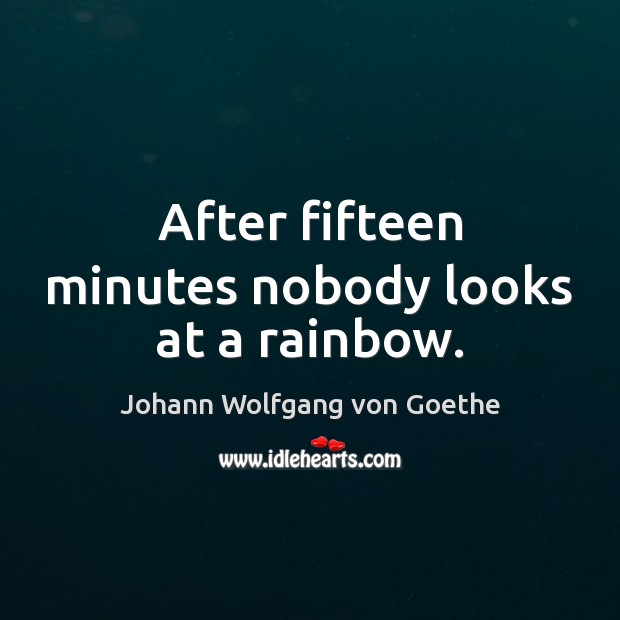 After fifteen minutes nobody looks at a rainbow. Johann Wolfgang von Goethe Picture Quote