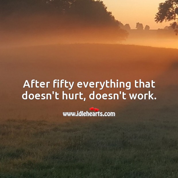 After fifty everything that doesn’t hurt, doesn’t work. Hurt Quotes Image