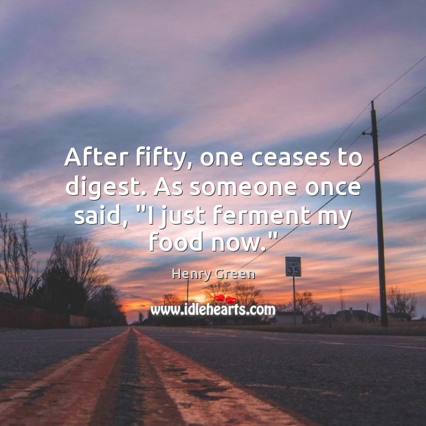 After fifty, one ceases to digest. As someone once said, “I just ferment my food now.” Henry Green Picture Quote