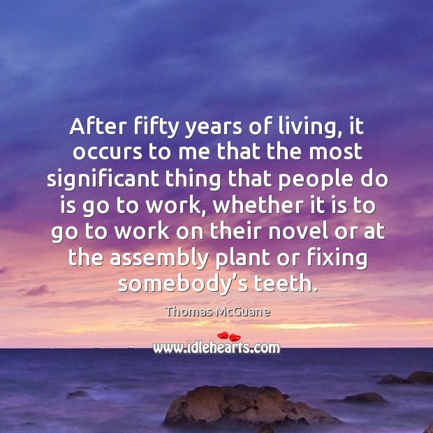 After fifty years of living, it occurs to me that the most significant thing that people do is go to work Thomas McGuane Picture Quote