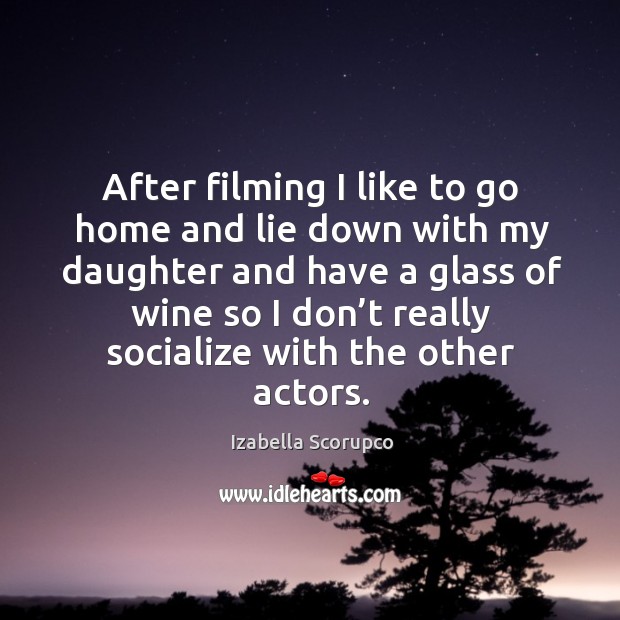 After filming I like to go home and lie down with my daughter and have a glass of wine so I don’t Izabella Scorupco Picture Quote
