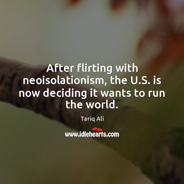 After flirting with neoisolationism, the U.S. is now deciding it wants to run the world. Tariq Ali Picture Quote