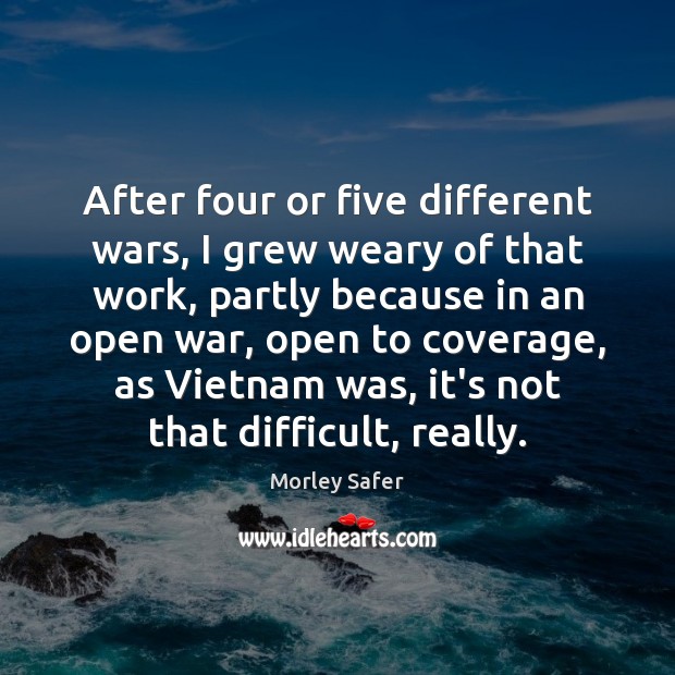After four or five different wars, I grew weary of that work, Morley Safer Picture Quote