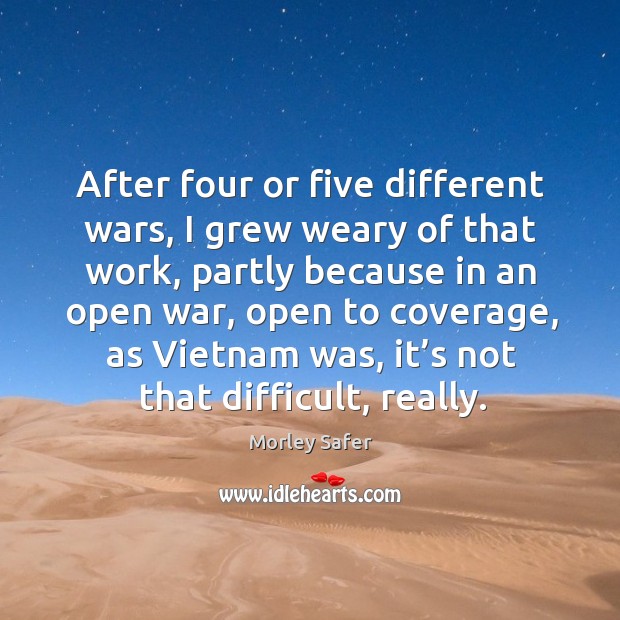 After four or five different wars, I grew weary of that work, partly because in an open war Morley Safer Picture Quote