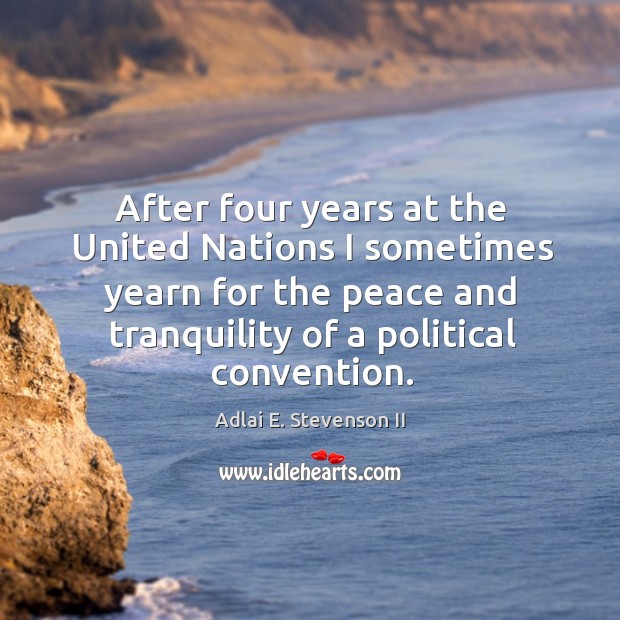 After four years at the united nations I sometimes yearn for the peace and tranquility of a political convention. Adlai E. Stevenson II Picture Quote