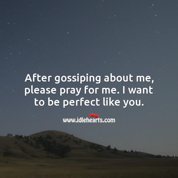 After gossiping about me, please pray for me. I want to be perfect like you. 