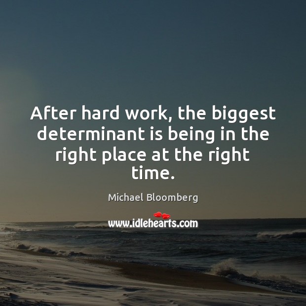 After hard work, the biggest determinant is being in the right place at the right time. Michael Bloomberg Picture Quote