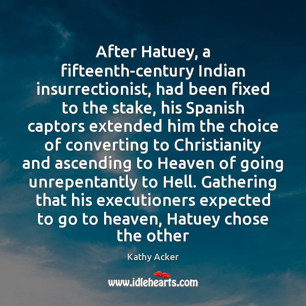 After Hatuey, a fifteenth-century Indian insurrectionist, had been fixed to the stake, Kathy Acker Picture Quote