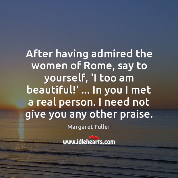 After having admired the women of Rome, say to yourself, ‘I too Margaret Fuller Picture Quote