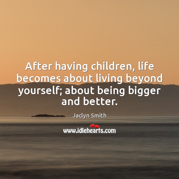 After having children, life becomes about living beyond yourself; about being bigger Jaclyn Smith Picture Quote