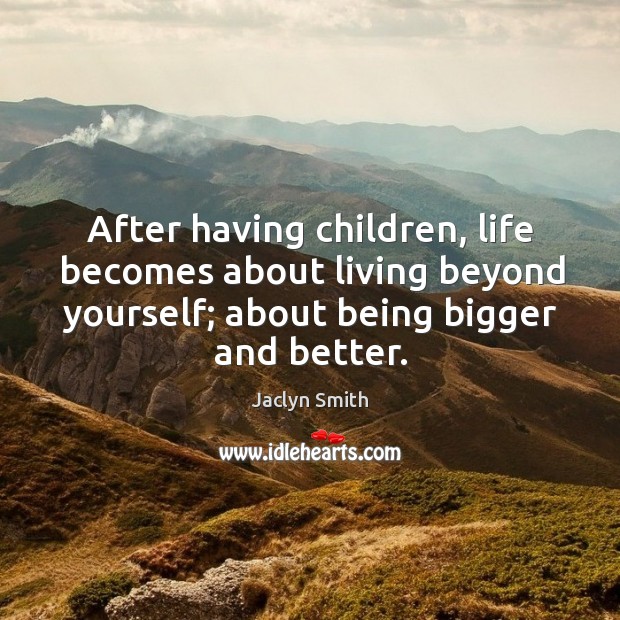 After having children, life becomes about living beyond yourself; about being bigger and better. Jaclyn Smith Picture Quote