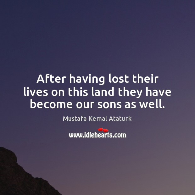After having lost their lives on this land they have become our sons as well. Mustafa Kemal Ataturk Picture Quote