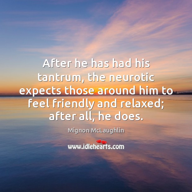 After he has had his tantrum, the neurotic expects those around him Mignon McLaughlin Picture Quote
