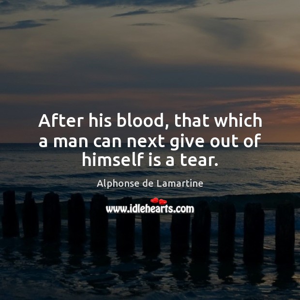 After his blood, that which a man can next give out of himself is a tear. Alphonse de Lamartine Picture Quote