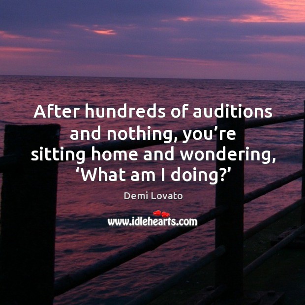 After hundreds of auditions and nothing, you’re sitting home and wondering, ‘what am I doing?’ Demi Lovato Picture Quote