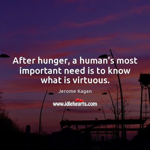 After hunger, a human’s most important need is to know what is virtuous. Jerome Kagan Picture Quote