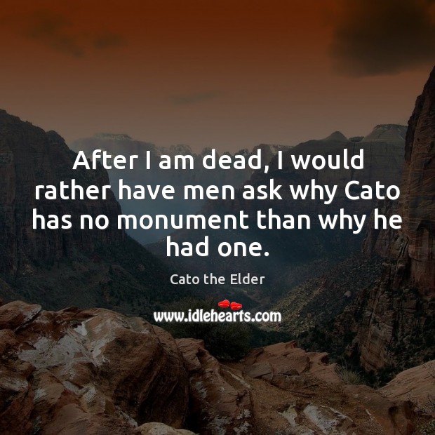 After I am dead, I would rather have men ask why Cato has no monument than why he had one. Cato the Elder Picture Quote