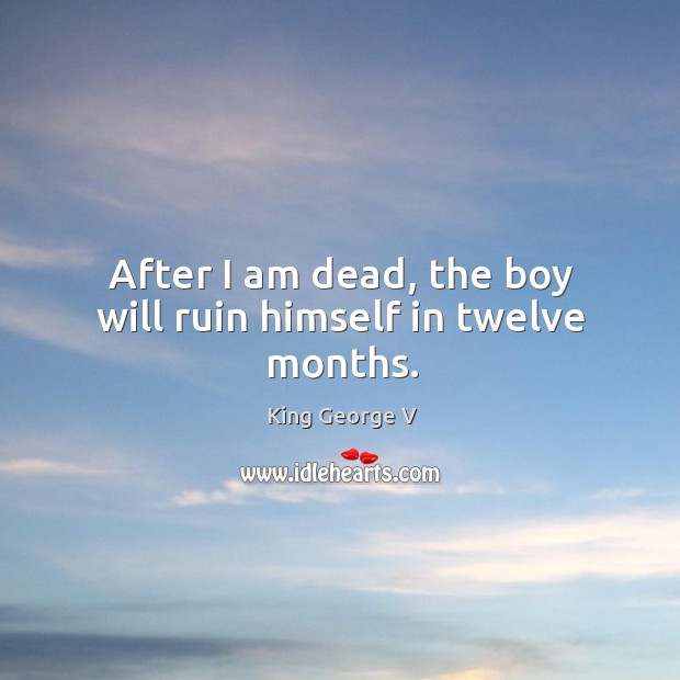 After I am dead, the boy will ruin himself in twelve months. King George V Picture Quote