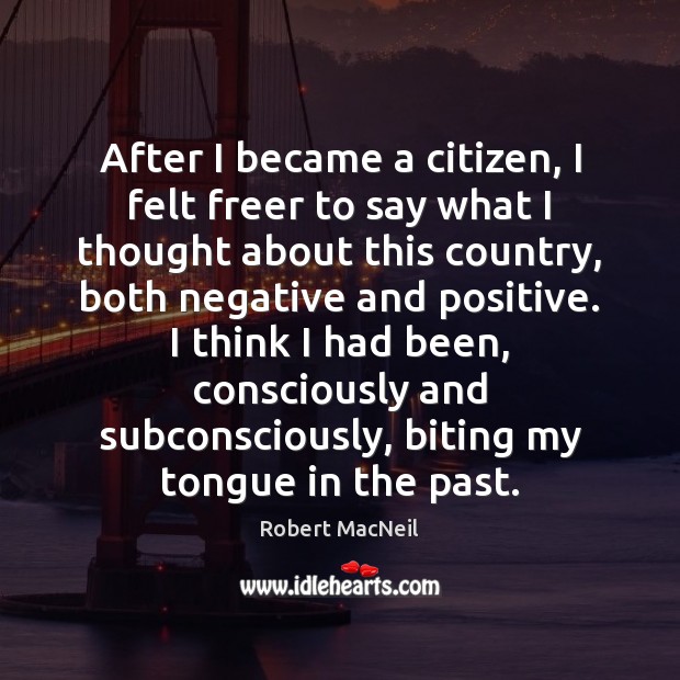 After I became a citizen, I felt freer to say what I Robert MacNeil Picture Quote