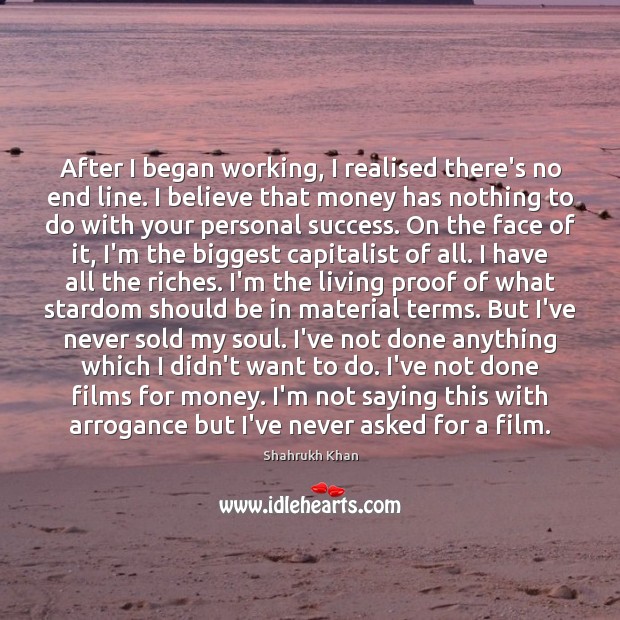 After I began working, I realised there’s no end line. I believe Shahrukh Khan Picture Quote