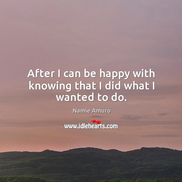 After I can be happy with knowing that I did what I wanted to do. Namie Amuro Picture Quote