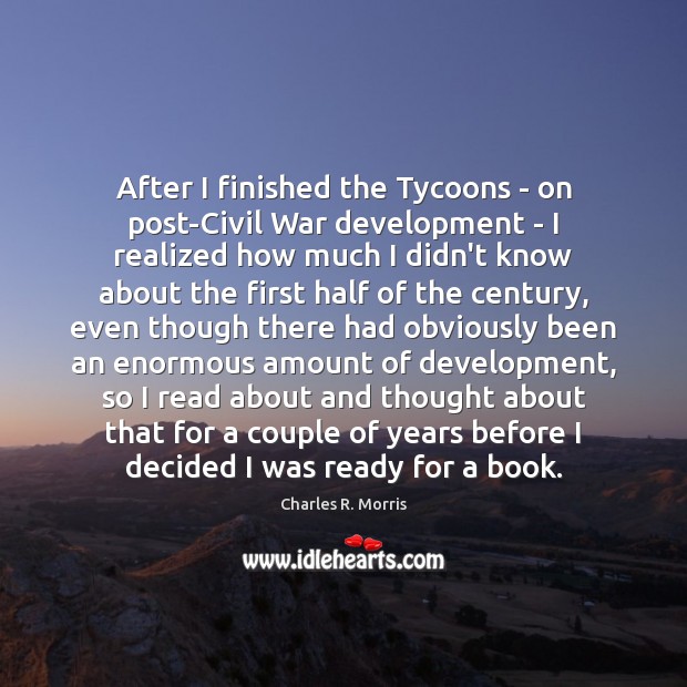 After I finished the Tycoons – on post-Civil War development – I Charles R. Morris Picture Quote