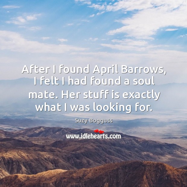 After I found april barrows, I felt I had found a soul mate. Her stuff is exactly what I was looking for. Suzy Bogguss Picture Quote