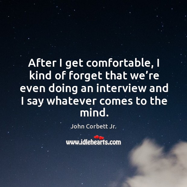 After I get comfortable, I kind of forget that we’re even doing an interview and I say whatever comes to the mind. John Corbett Jr. Picture Quote