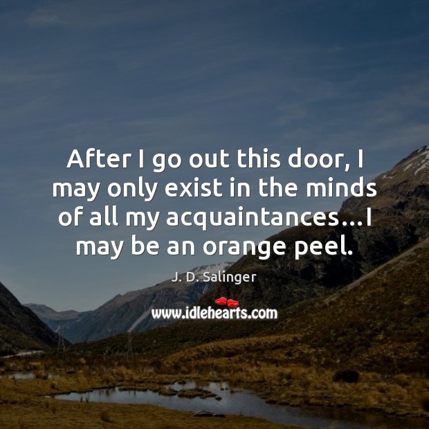 After I go out this door, I may only exist in the J. D. Salinger Picture Quote
